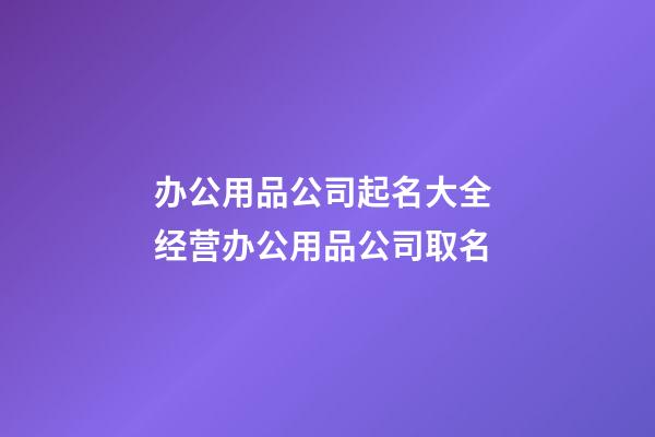 办公用品公司起名大全 经营办公用品公司取名-第1张-公司起名-玄机派
